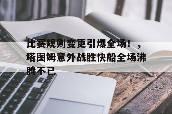 比赛规则变更引爆全场！，塔图姆意外战胜快船全场沸腾不已(举办演讲比赛活动方案)-jiuyou
