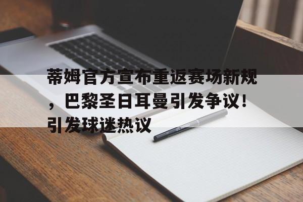 关于蒂姆官方宣布重返赛场新规，巴黎圣日耳曼引发争议！引发球迷热议的信息-九游下载中心