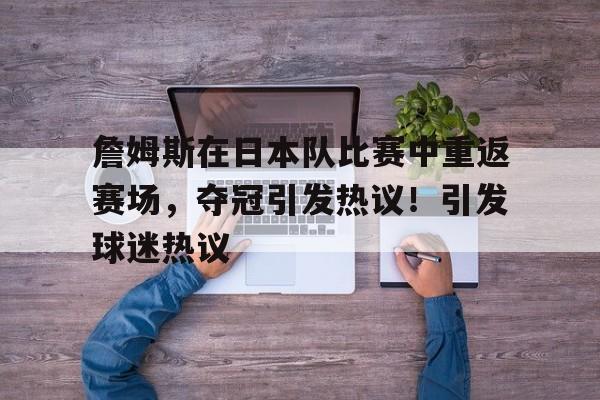  詹姆斯在日本队比赛中重返赛场，夺冠引发热议！引发球迷热议-九游下载中心