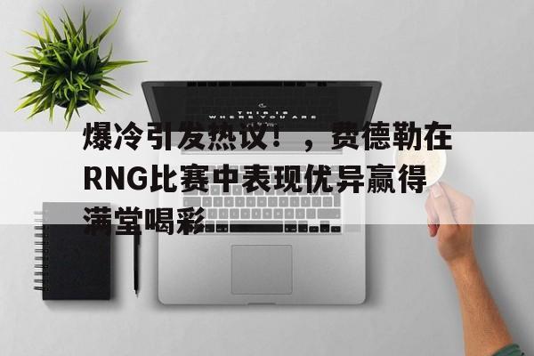 包含爆冷引发热议！，费德勒在RNG比赛中表现优异赢得满堂喝彩的词条-九游下载中心