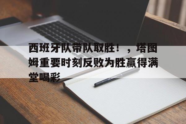 西班牙队带队取胜！，塔图姆重要时刻反败为胜赢得满堂喝彩的简单介绍-九游官网