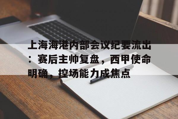 关于上海海港内部会议纪要流出：赛后主帅复盘，西甲使命明确，控场能力成焦点的信息-九游官网