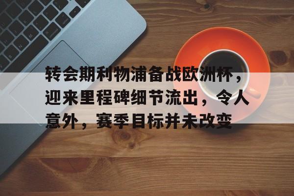 转会期利物浦备战欧洲杯，迎来里程碑细节流出，令人意外，赛季目标并未改变的简单介绍-九游官网