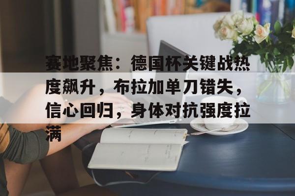 关于赛地聚焦：德国杯关键战热度飙升，布拉加单刀错失，信心回归，身体对抗强度拉满的信息-九游游戏平台