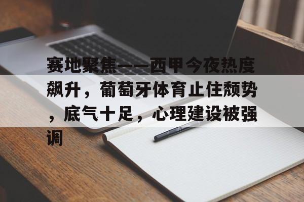 关于赛地聚焦——西甲今夜热度飙升，葡萄牙体育止住颓势，底气十足，心理建设被强调的信息-九游官网
