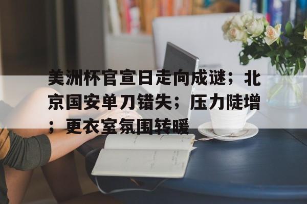 美洲杯官宣日走向成谜；北京国安单刀错失；压力陡增；更衣室氛围转暖的简单介绍-九游下载中心