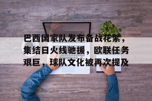 巴西国家队发布备战花絮，集结日火线驰援，欧联任务艰巨，球队文化被再次提及的简单介绍-jiuyou