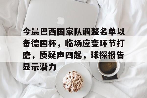 今晨巴西国家队调整名单以备德国杯,临场应变环节打磨,质疑声四起,球探报告显示潜力的简单介绍-九游官网