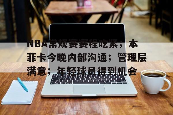 NBA常规赛赛程吃紧；本菲卡今晚内部沟通；管理层满意；年轻球员得到机会的简单介绍