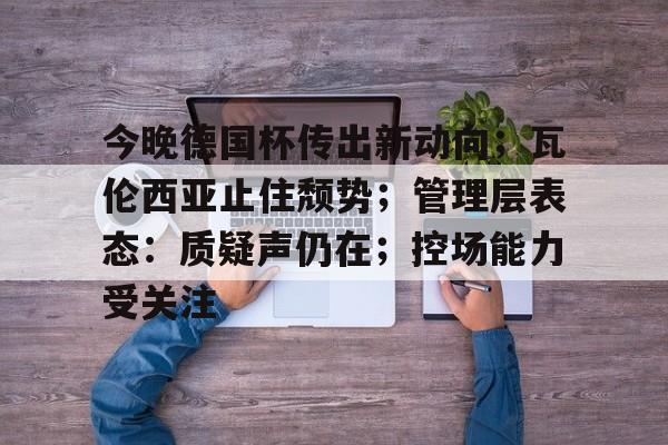 今晚德国杯传出新动向；瓦伦西亚止住颓势；管理层表态：质疑声仍在；控场能力受关注的简单介绍