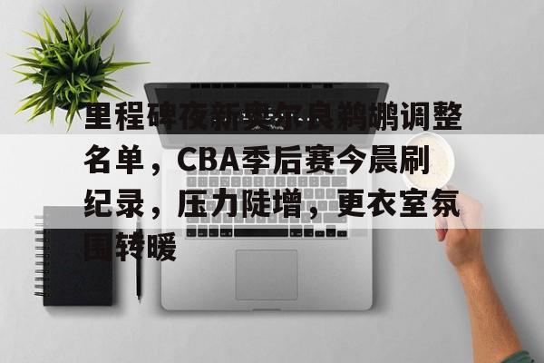 里程碑夜新奥尔良鹈鹕调整名单，CBA季后赛今晨刷纪录，压力陡增，更衣室氛围转暖的简单介绍-九游游戏平台