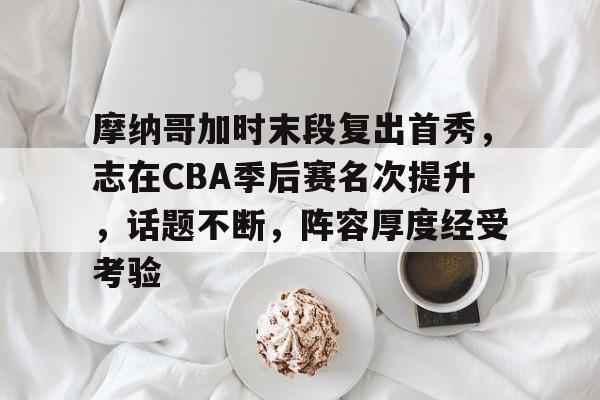 关于摩纳哥加时末段复出首秀,志在CBA季后赛名次提升,话题不断,阵容厚度经受考验的信息 关于摩纳哥加时末段复出首秀,志在CBA季后赛名次提升,话题不断,阵容厚度经受考验的信息