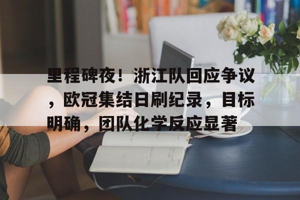 里程碑夜！浙江队回应争议，欧冠集结日刷纪录，目标明确，团队化学反应显著的简单介绍-九游官网入口